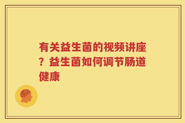有关益生菌的视频讲座？益生菌如何调节肠道健康