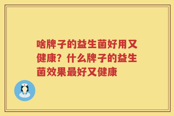 啥牌子的益生菌好用又健康？什么牌子的益生菌效果最好又健康