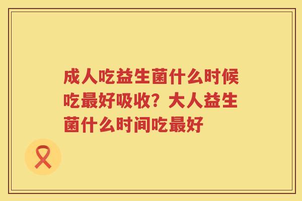 成人吃益生菌什么时候吃最好吸收？大人益生菌什么时间吃最好