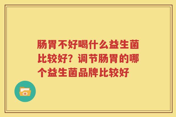 肠胃不好喝什么益生菌比较好？调节肠胃的哪个益生菌品牌比较好