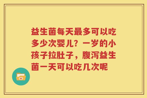 益生菌每天最多可以吃多少次婴儿？一岁的小孩子拉肚子，腹泻益生菌一天可以吃几次呢