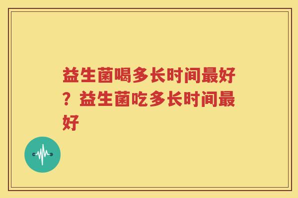 益生菌喝多长时间最好？益生菌吃多长时间最好