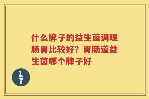 什么牌子的益生菌调理肠胃比较好？胃肠道益生菌哪个牌子好