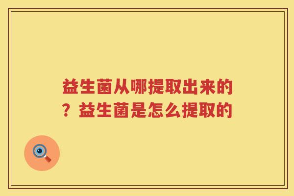 益生菌从哪提取出来的？益生菌是怎么提取的