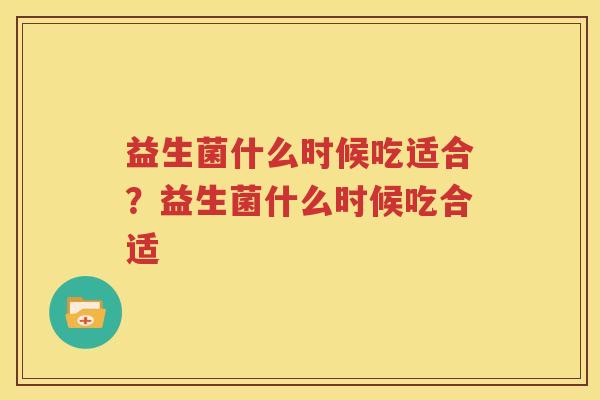 益生菌什么时候吃适合？益生菌什么时候吃合适