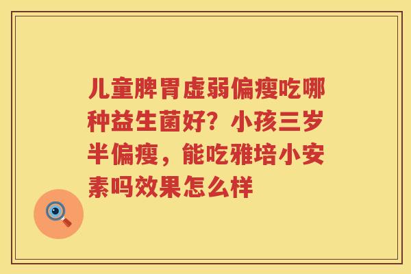 儿童脾胃虚弱偏瘦吃哪种益生菌好？小孩三岁半偏瘦，能吃雅培小安素吗效果怎么样