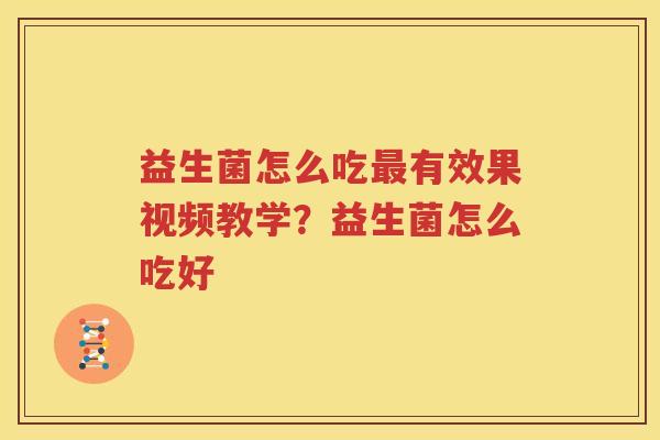 益生菌怎么吃最有效果视频教学？益生菌怎么吃好
