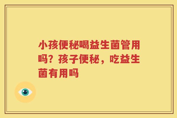 小孩便秘喝益生菌管用吗？孩子便秘，吃益生菌有用吗
