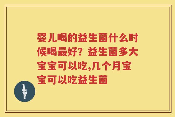 婴儿喝的益生菌什么时候喝最好？益生菌多大宝宝可以吃,几个月宝宝可以吃益生菌