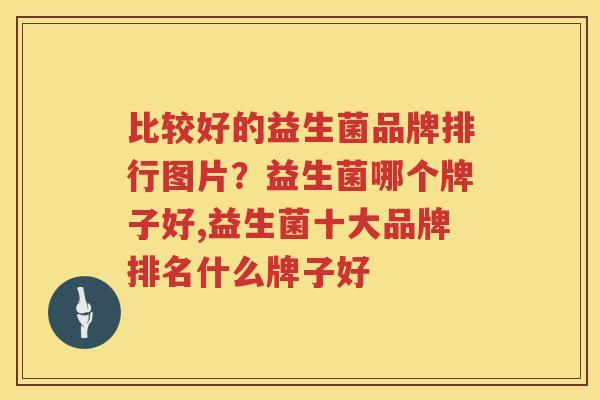 比较好的益生菌品牌排行图片？益生菌哪个牌子好,益生菌十大品牌排名什么牌子好