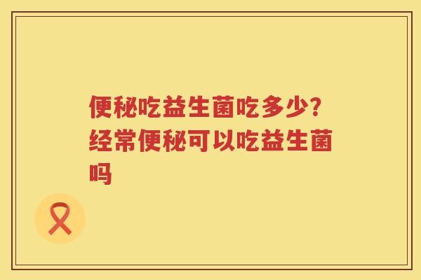 便秘吃益生菌吃多少？经常便秘可以吃益生菌吗