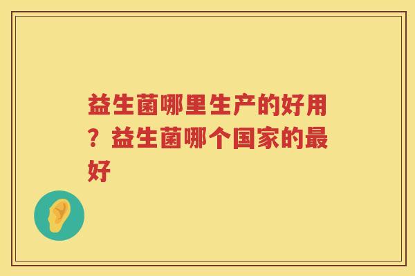 益生菌哪里生产的好用？益生菌哪个国家的最好