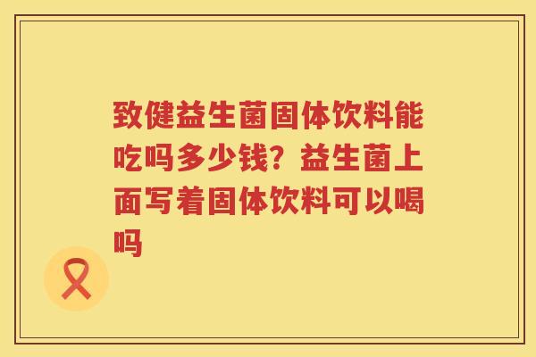 致健益生菌固体饮料能吃吗多少钱？益生菌上面写着固体饮料可以喝吗