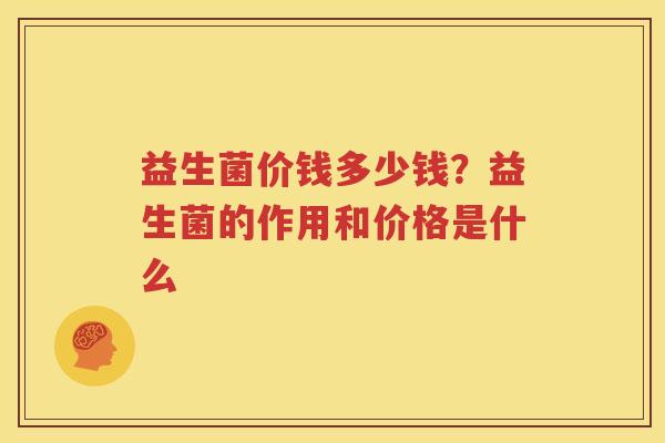 益生菌价钱多少钱？益生菌的作用和价格是什么