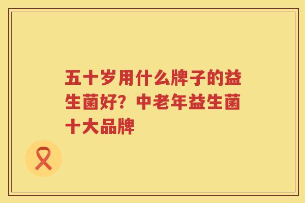 五十岁用什么牌子的益生菌好？中老年益生菌十大品牌