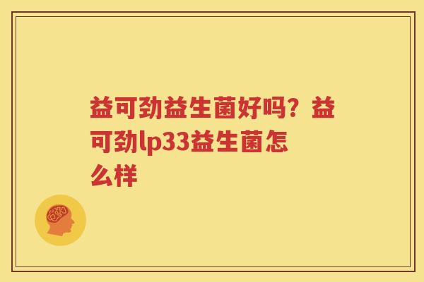 益可劲益生菌好吗？益可劲lp33益生菌怎么样