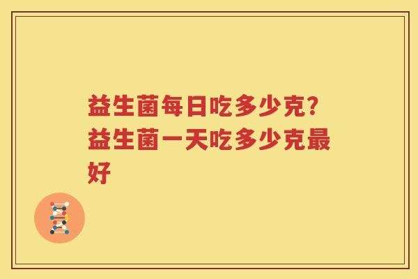 益生菌每日吃多少克？益生菌一天吃多少克最好