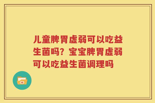 儿童脾胃虚弱可以吃益生菌吗？宝宝脾胃虚弱可以吃益生菌调理吗