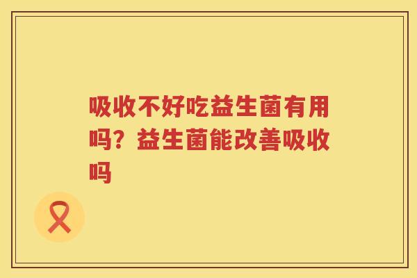 吸收不好吃益生菌有用吗？益生菌能改善吸收吗