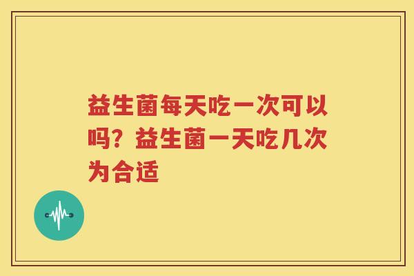 益生菌每天吃一次可以吗？益生菌一天吃几次为合适