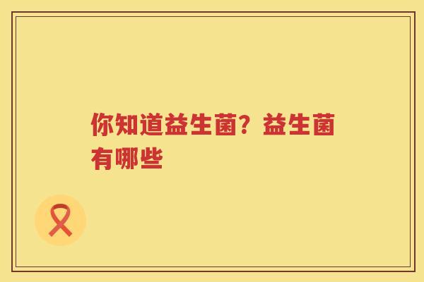你知道益生菌？益生菌有哪些