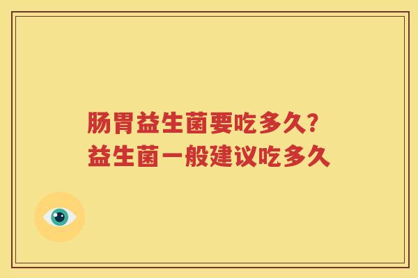 肠胃益生菌要吃多久？益生菌一般建议吃多久