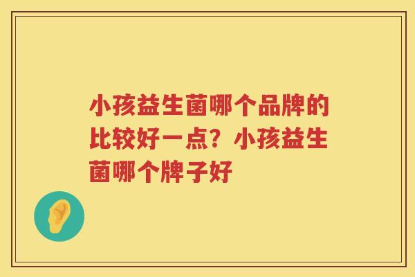 小孩益生菌哪个品牌的比较好一点？小孩益生菌哪个牌子好