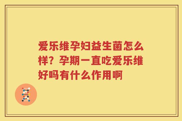 爱乐维孕妇益生菌怎么样？孕期一直吃爱乐维好吗有什么作用啊