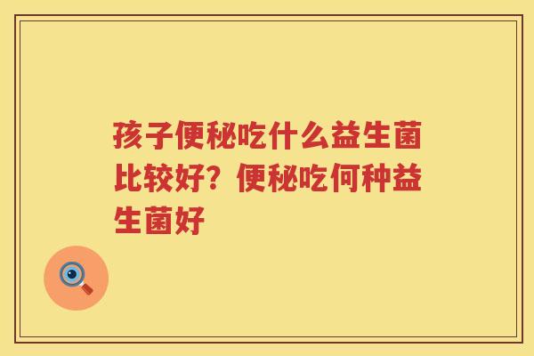 孩子便秘吃什么益生菌比较好？便秘吃何种益生菌好