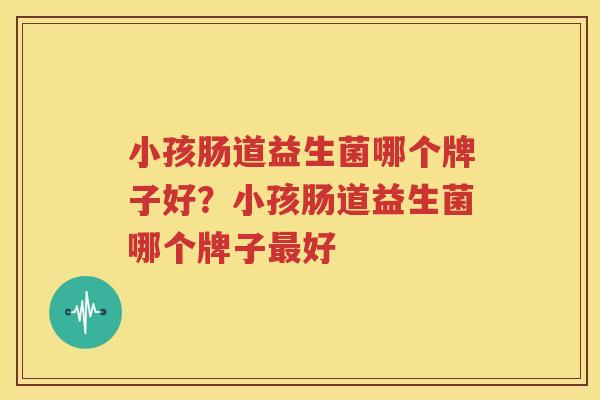 小孩肠道益生菌哪个牌子好？小孩肠道益生菌哪个牌子最好