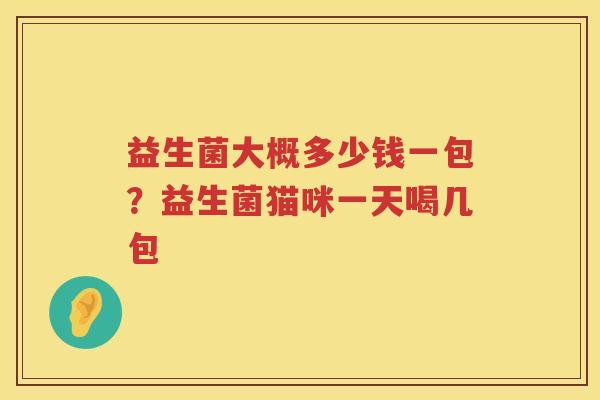 益生菌大概多少钱一包？益生菌猫咪一天喝几包