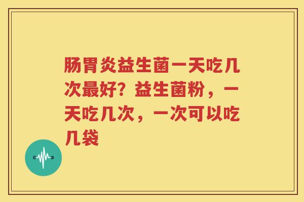 肠胃炎益生菌一天吃几次最好？益生菌粉，一天吃几次，一次可以吃几袋