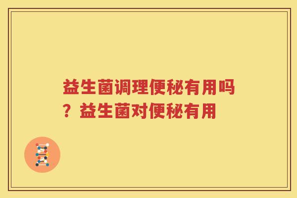 益生菌调理便秘有用吗？益生菌对便秘有用