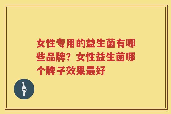 女性专用的益生菌有哪些品牌？女性益生菌哪个牌子效果最好