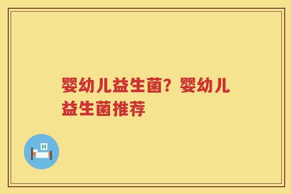 婴幼儿益生菌？婴幼儿益生菌推荐