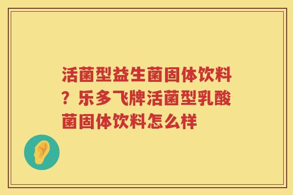 活菌型益生菌固体饮料？乐多飞牌活菌型乳酸菌固体饮料怎么样