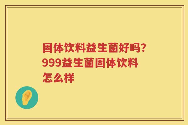 固体饮料益生菌好吗？999益生菌固体饮料怎么样