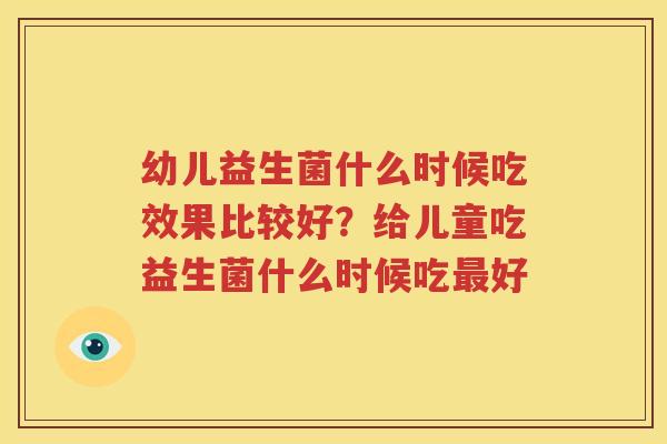 幼儿益生菌什么时候吃效果比较好？给儿童吃益生菌什么时候吃最好