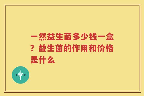 一然益生菌多少钱一盒？益生菌的作用和价格是什么