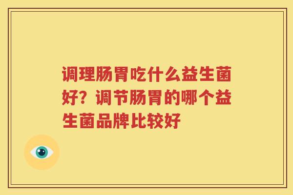 调理肠胃吃什么益生菌好？调节肠胃的哪个益生菌品牌比较好