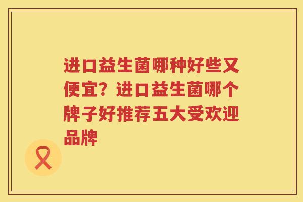 进口益生菌哪种好些又便宜？进口益生菌哪个牌子好推荐五大受欢迎品牌