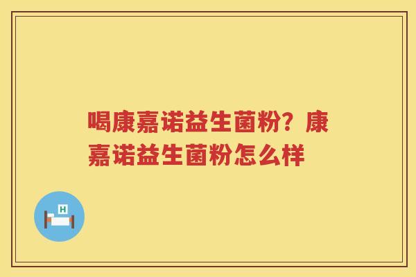 喝康嘉诺益生菌粉？康嘉诺益生菌粉怎么样