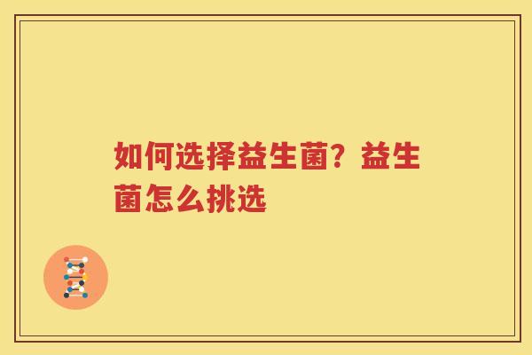 如何选择益生菌？益生菌怎么挑选