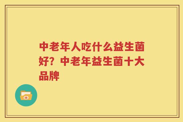 中老年人吃什么益生菌好？中老年益生菌十大品牌