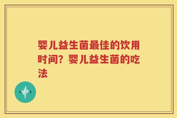 婴儿益生菌最佳的饮用时间？婴儿益生菌的吃法