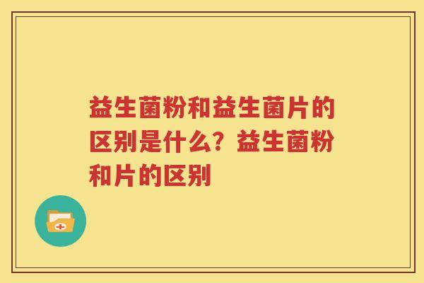 益生菌粉和益生菌片的区别是什么？益生菌粉和片的区别
