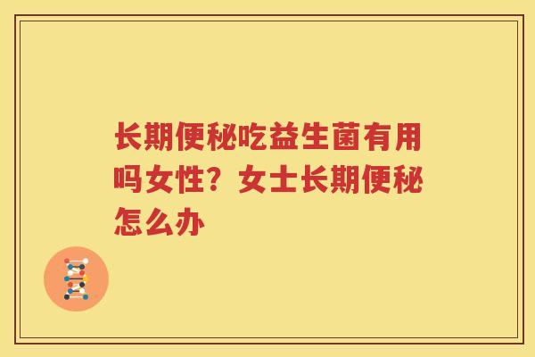 长期便秘吃益生菌有用吗女性？女士长期便秘怎么办