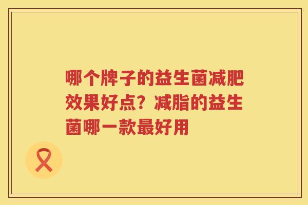 哪个牌子的益生菌减肥效果好点？减脂的益生菌哪一款最好用