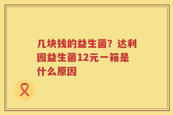 几块钱的益生菌？达利园益生菌12元一箱是什么原因