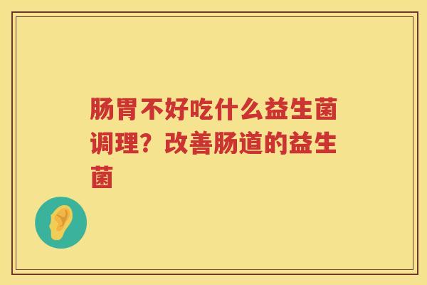 肠胃不好吃什么益生菌调理？改善肠道的益生菌
